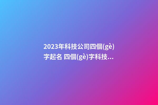 2023年科技公司四個(gè)字起名 四個(gè)字科技公司起名參考-第1張-公司起名-玄機(jī)派